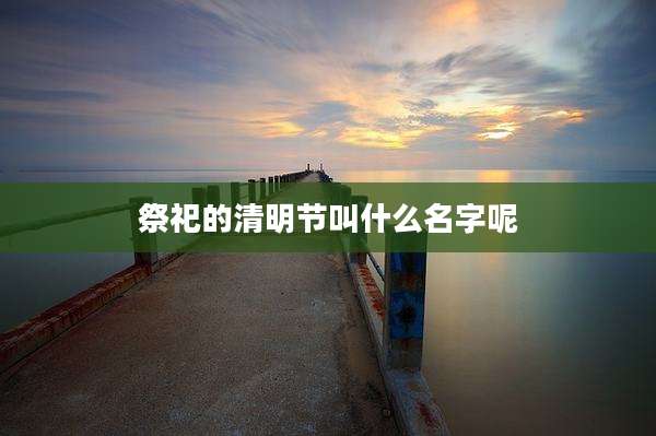 祭祀的清明节叫什么名字呢