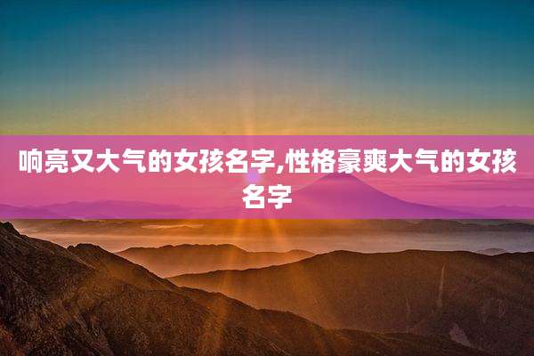 响亮又大气的女孩名字,性格豪爽大气的女孩名字