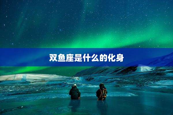 双鱼座是什么的化身