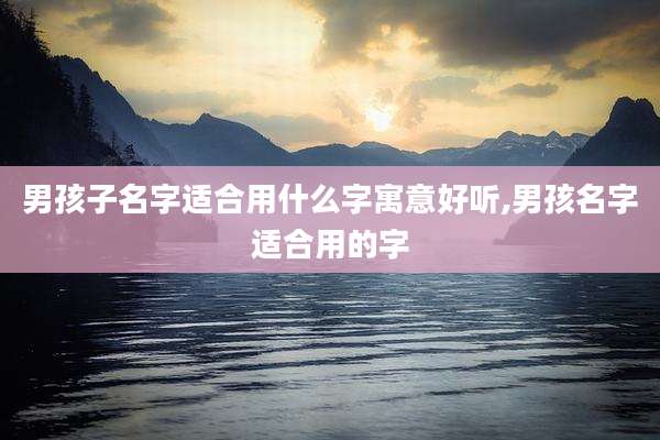 男孩子名字适合用什么字寓意好听,男孩名字适合用的字