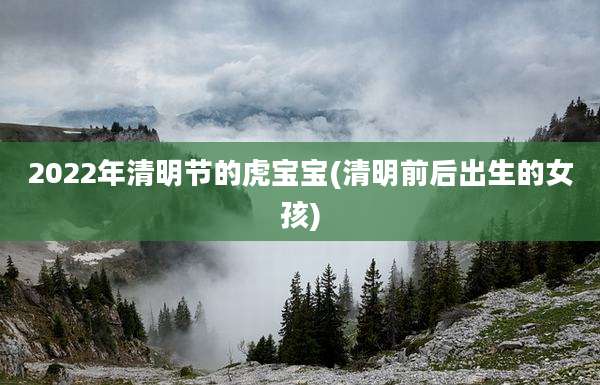 2022年清明节的虎宝宝(清明前后出生的女孩)