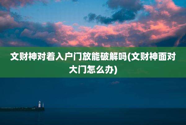 文财神对着入户门放能破解吗(文财神面对大门怎么办)