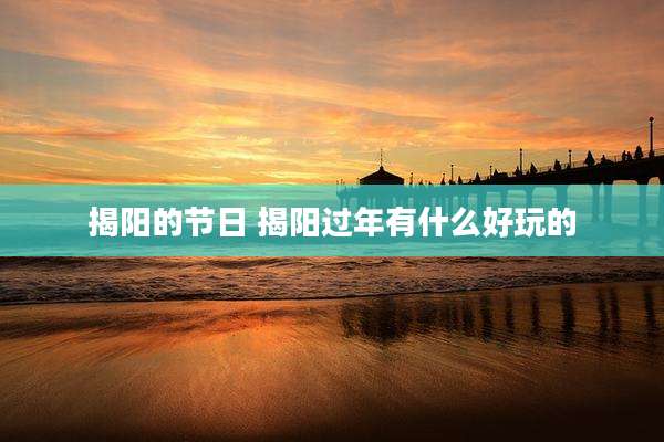 揭阳的节日 揭阳过年有什么好玩的
