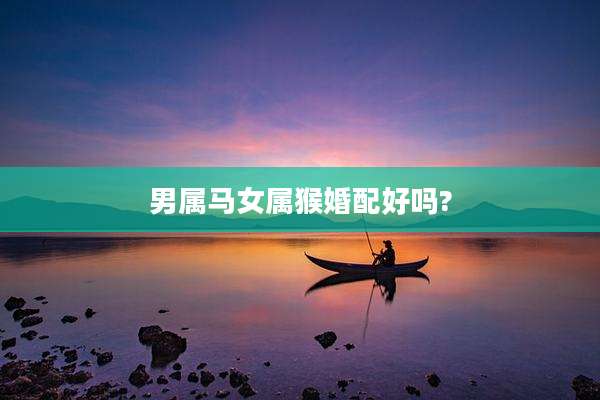 男属马女属猴婚配好吗?