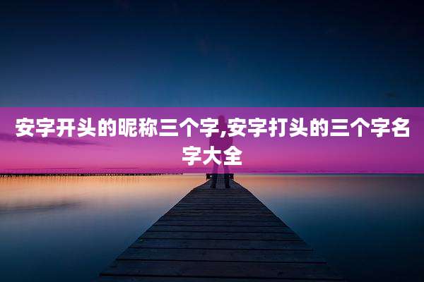 安字开头的昵称三个字,安字打头的三个字名字大全