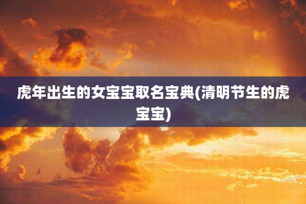 虎年出生的女宝宝取名宝典(清明节生的虎宝宝)