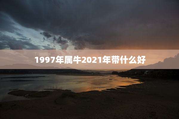 1997年属牛2021年带什么好