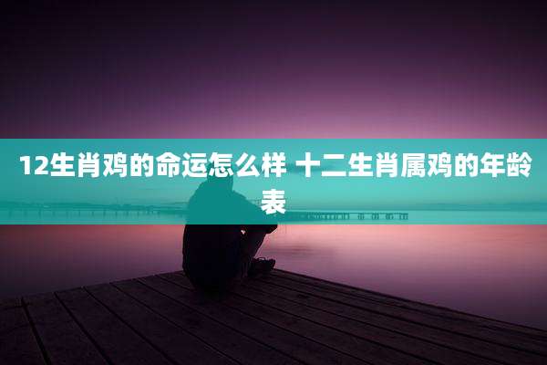 12生肖鸡的命运怎么样 十二生肖属鸡的年龄表
