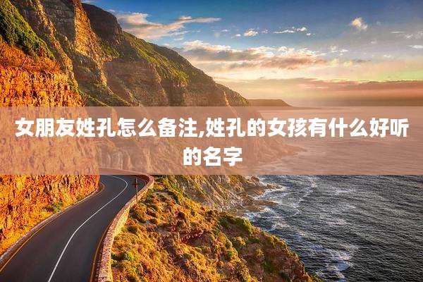 女朋友姓孔怎么备注,姓孔的女孩有什么好听的名字