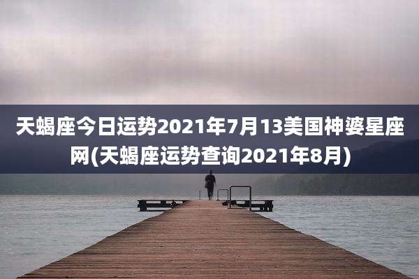 天蝎座今日运势2021年7月13美国神婆星座网(天蝎座运势查询2021年8月)