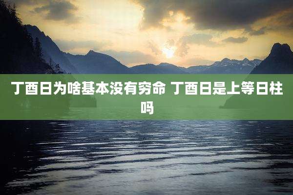 丁酉日为啥基本没有穷命 丁酉日是上等日柱吗