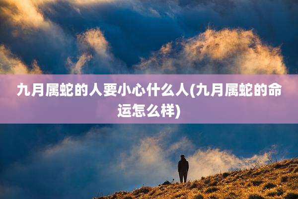 九月属蛇的人要小心什么人(九月属蛇的命运怎么样)
