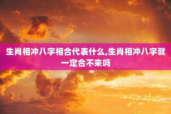 生肖相冲八字相合代表什么,生肖相冲八字就一定合不来吗