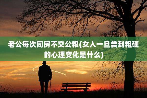 老公每次同房不交公粮(女人一旦尝到粗硬的心理变化是什么)