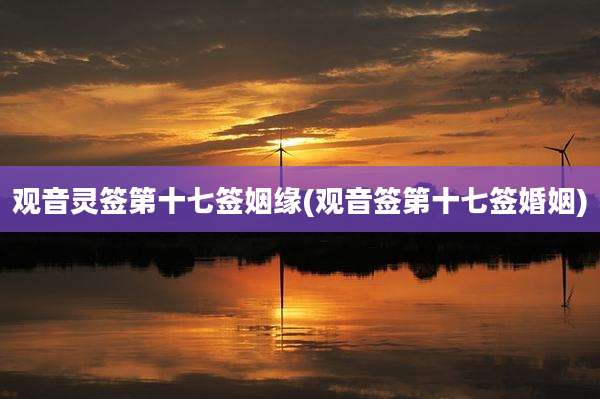 观音灵签第十七签姻缘(观音签第十七签婚姻)