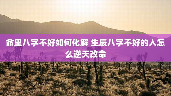 命里八字不好如何化解 生辰八字不好的人怎么逆天改命