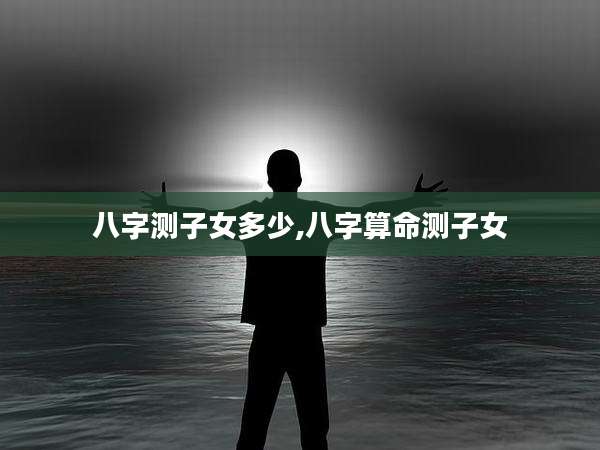 八字测子女多少,八字算命测子女