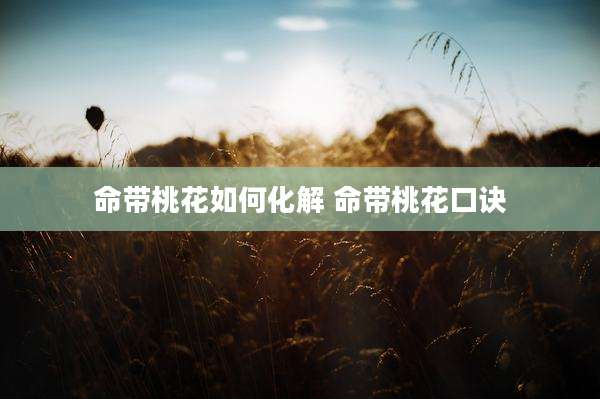 命带桃花如何化解 命带桃花口诀