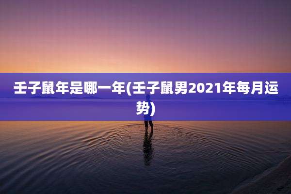 壬子鼠年是哪一年(壬子鼠男2021年每月运势)