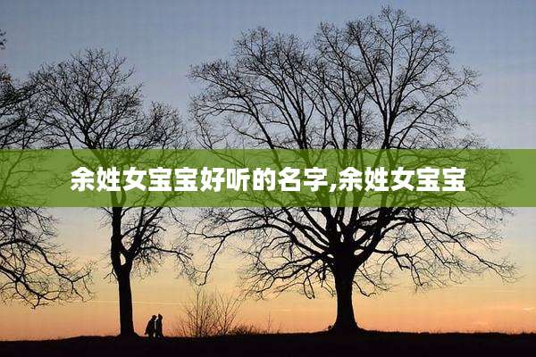 余姓女宝宝好听的名字,余姓女宝宝