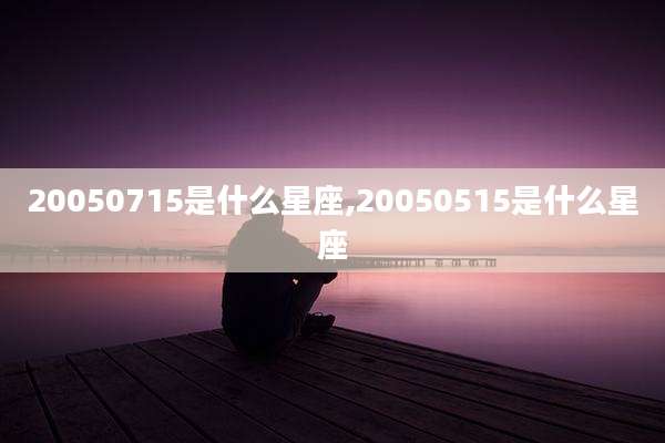 20050715是什么星座,20050515是什么星座