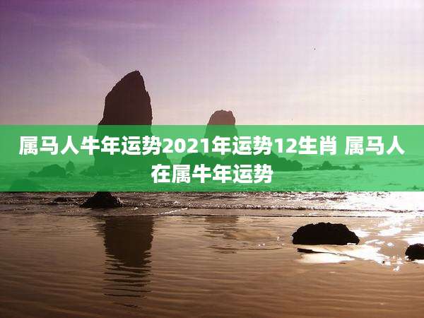 属马人牛年运势2021年运势12生肖 属马人在属牛年运势