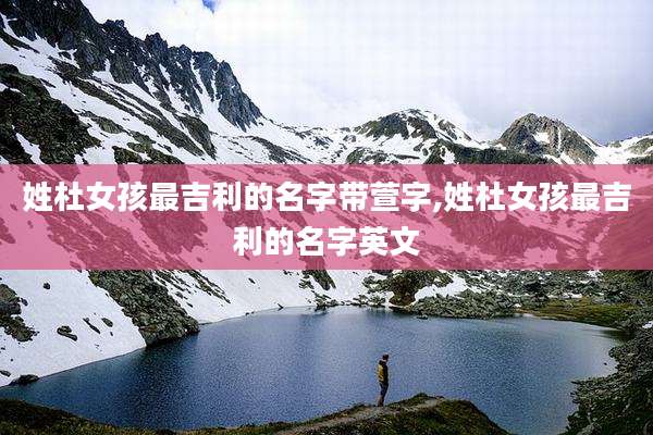 姓杜女孩最吉利的名字带萱字,姓杜女孩最吉利的名字英文