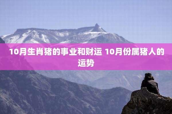 10月生肖猪的事业和财运 10月份属猪人的运势