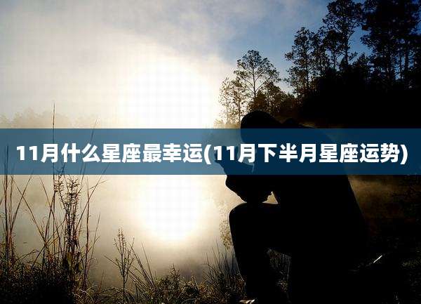 11月什么星座最幸运(11月下半月星座运势)
