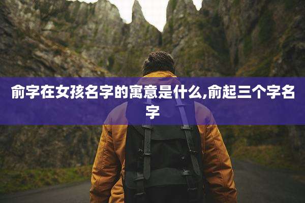 俞字在女孩名字的寓意是什么,俞起三个字名字