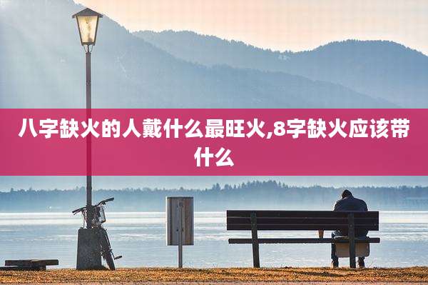 八字缺火的人戴什么最旺火,8字缺火应该带什么