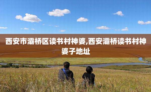 西安市灞桥区读书村神婆,西安灞桥读书村神婆子地址