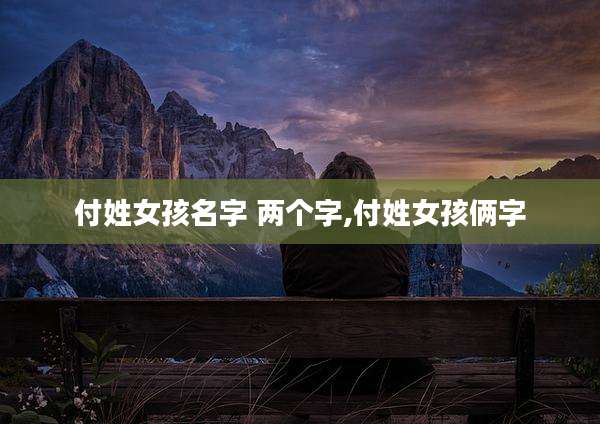 付姓女孩名字 两个字,付姓女孩俩字