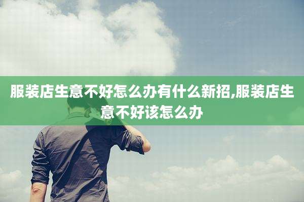 服装店生意不好怎么办有什么新招,服装店生意不好该怎么办