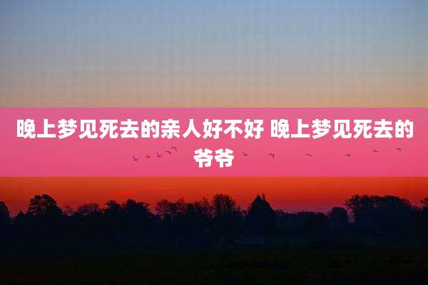 晚上梦见死去的亲人好不好 晚上梦见死去的爷爷