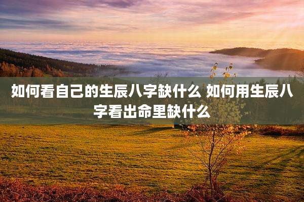 如何看自己的生辰八字缺什么 如何用生辰八字看出命里缺什么