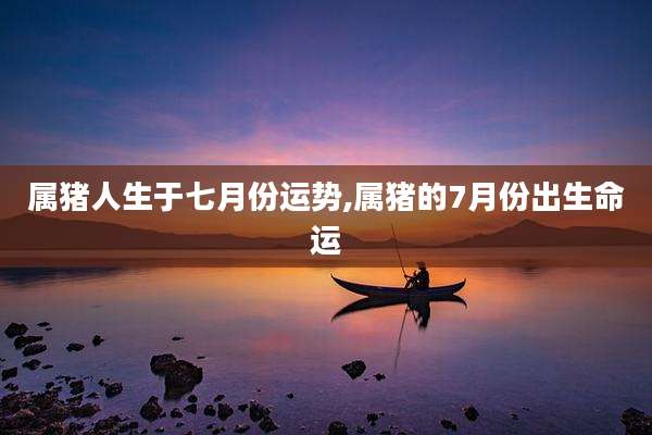 属猪人生于七月份运势,属猪的7月份出生命运