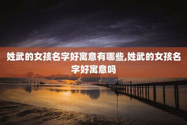 姓武的女孩名字好寓意有哪些,姓武的女孩名字好寓意吗