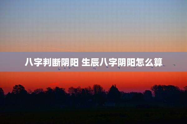 八字判断阴阳 生辰八字阴阳怎么算