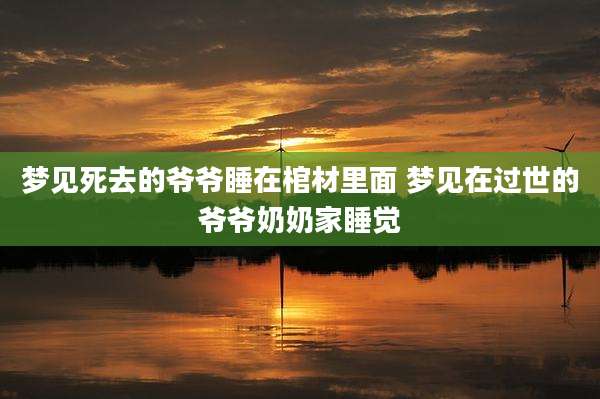 梦见死去的爷爷睡在棺材里面 梦见在过世的爷爷奶奶家睡觉