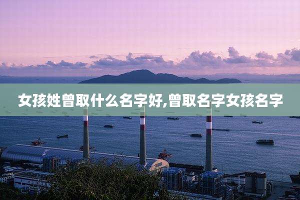 女孩姓曾取什么名字好,曾取名字女孩名字
