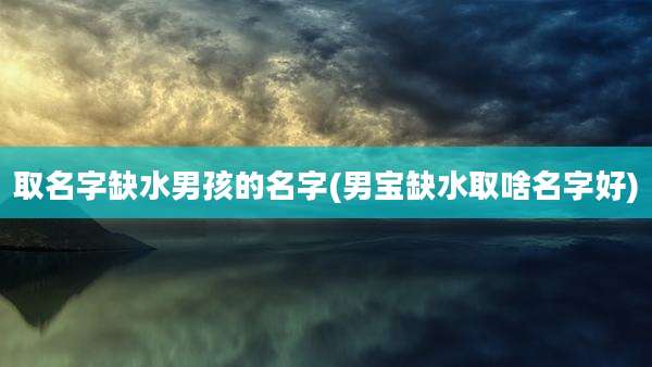 取名字缺水男孩的名字(男宝缺水取啥名字好)