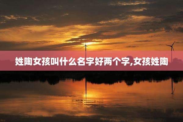 姓陶女孩叫什么名字好两个字,女孩姓陶