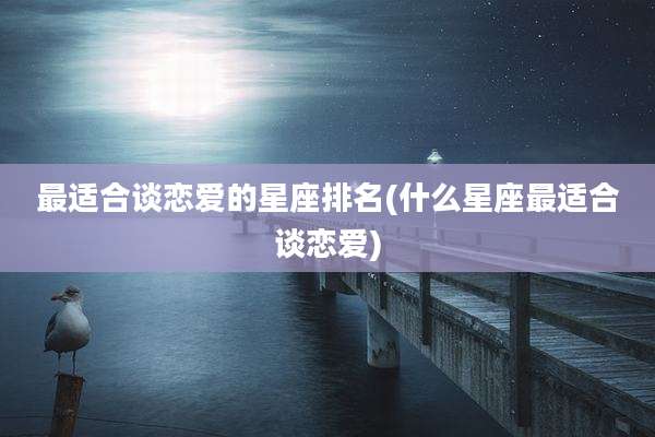 最适合谈恋爱的星座排名(什么星座最适合谈恋爱)