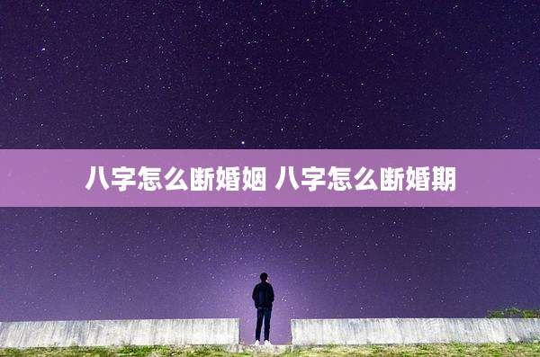 八字怎么断婚姻 八字怎么断婚期