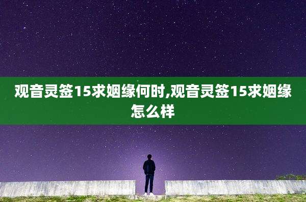 观音灵签15求姻缘何时,观音灵签15求姻缘怎么样