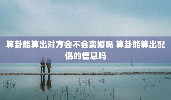算卦能算出对方会不会离婚吗 算卦能算出配偶的信息吗