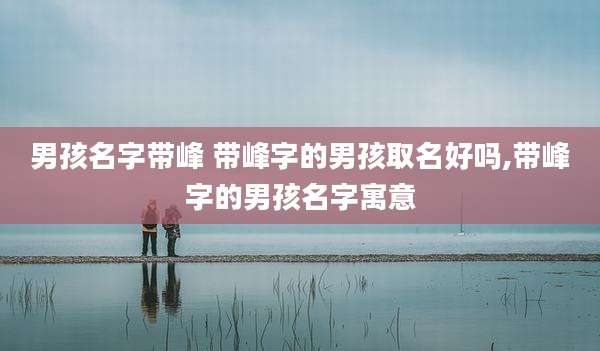 男孩名字带峰 带峰字的男孩取名好吗,带峰字的男孩名字寓意