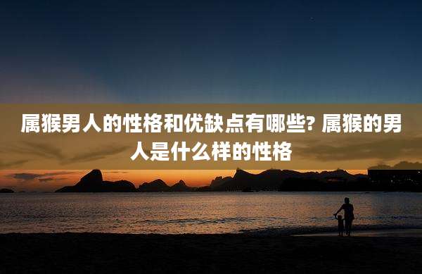 属猴男人的性格和优缺点有哪些? 属猴的男人是什么样的性格