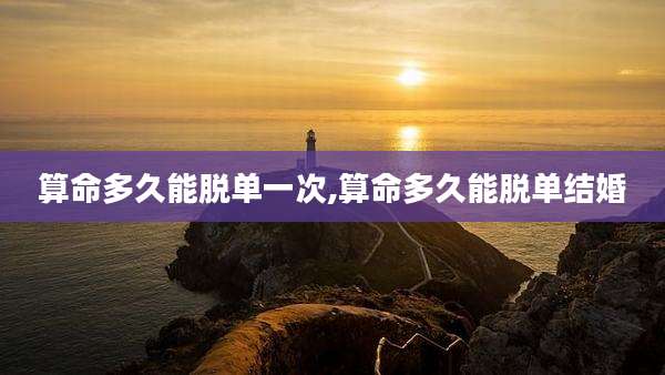 算命多久能脱单一次,算命多久能脱单结婚